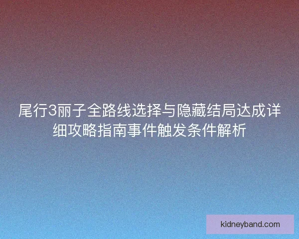 尾行3丽子全路线选择与隐藏结局达成详细攻略指南事件触发条件解析